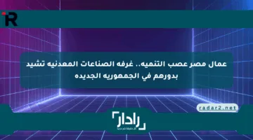 عمال مصر عصب التنمية.. غرفة الصناعات المعدنية تشيد بدورهم في الجمهورية الجديدة